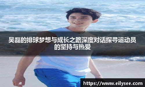 吴磊的排球梦想与成长之路深度对话探寻运动员的坚持与热爱