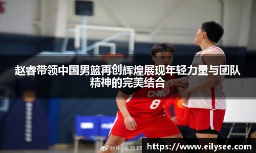 赵睿带领中国男篮再创辉煌展现年轻力量与团队精神的完美结合
