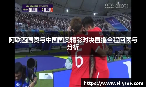 阿联酋国奥与中国国奥精彩对决直播全程回顾与分析