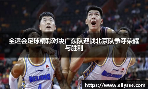 全运会足球精彩对决广东队迎战北京队争夺荣耀与胜利