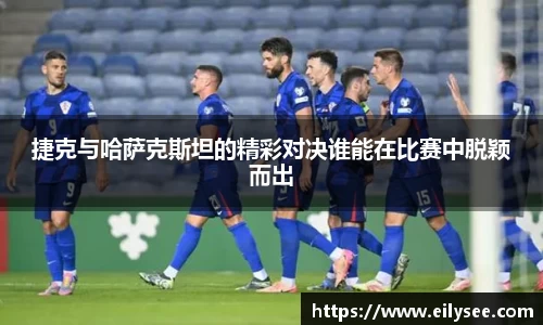捷克与哈萨克斯坦的精彩对决谁能在比赛中脱颖而出