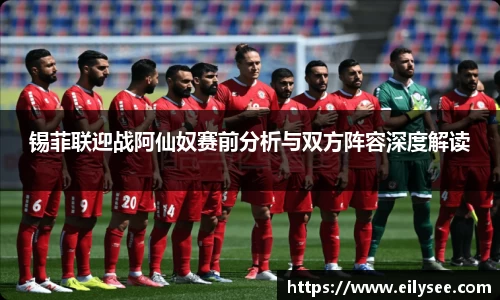 锡菲联迎战阿仙奴赛前分析与双方阵容深度解读