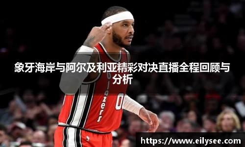 象牙海岸与阿尔及利亚精彩对决直播全程回顾与分析